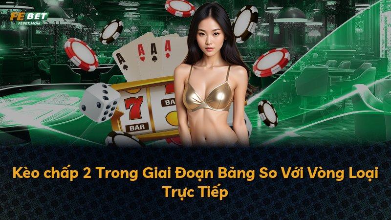 Kèo chấp 2 Trong Giai Đoạn Bảng So Với Vòng Loại Trực Tiếp
