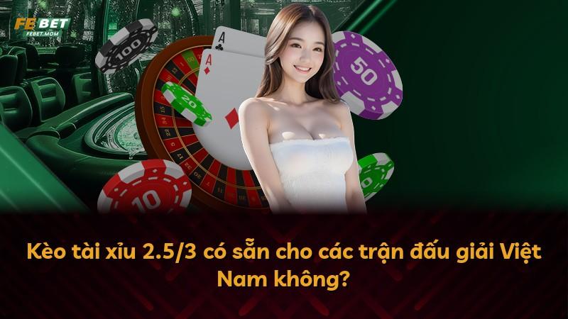 Kèo tài xỉu 2.5/3 có sẵn cho các trận đấu giải Việt Nam không?