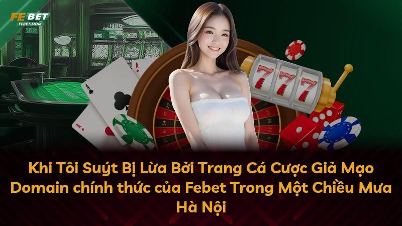 Khi Tôi Suýt Bị Lừa Bởi Trang Cá Cược Giả Mạo Domain chính thức của Febet Trong Một Chiều Mưa Hà Nội