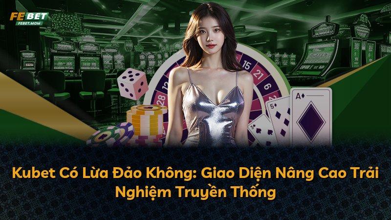 Kubet Có Lừa Đảo Không: Giao Diện Nâng Cao Trải Nghiệm Truyền Thống