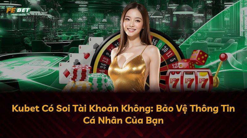 Kubet Có Soi Tài Khoản Không: Bảo Vệ Thông Tin Cá Nhân Của Bạn