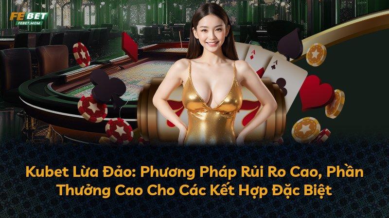 Kubet Lừa Đảo: Phương Pháp Rủi Ro Cao, Phần Thưởng Cao Cho Các Kết Hợp Đặc Biệt