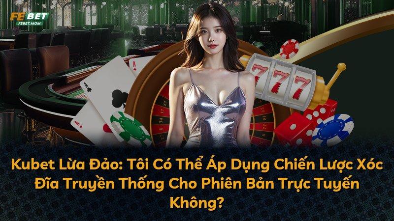 Kubet Lừa Đảo: Tôi Có Thể Áp Dụng Chiến Lược Xóc Đĩa Truyền Thống Cho Phiên Bản Trực Tuyến Không?