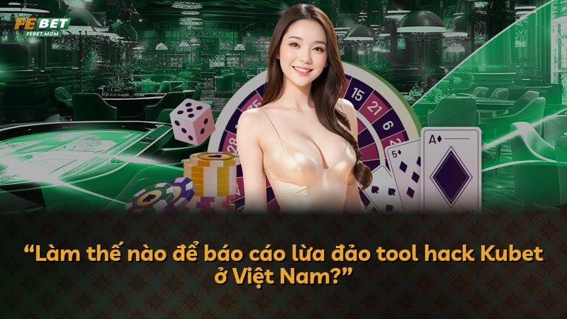 “Làm thế nào để báo cáo lừa đảo tool hack Kubet ở Việt Nam?”