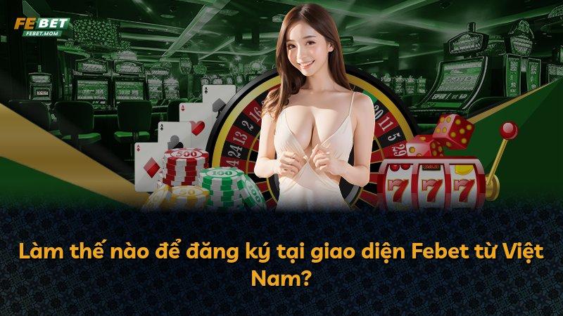 Làm thế nào để đăng ký tại giao diện Febet từ Việt Nam?