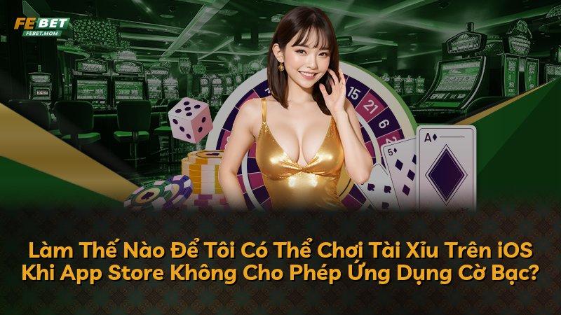 Làm Thế Nào Để Tôi Có Thể Chơi Tài Xỉu Trên iOS Khi App Store Không Cho Phép Ứng Dụng Cờ Bạc?