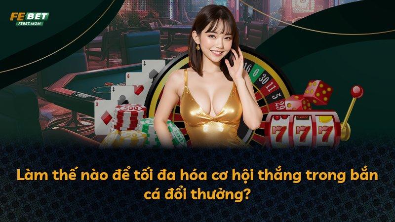 Làm thế nào để tối đa hóa cơ hội thắng trong bắn cá đổi thưởng?