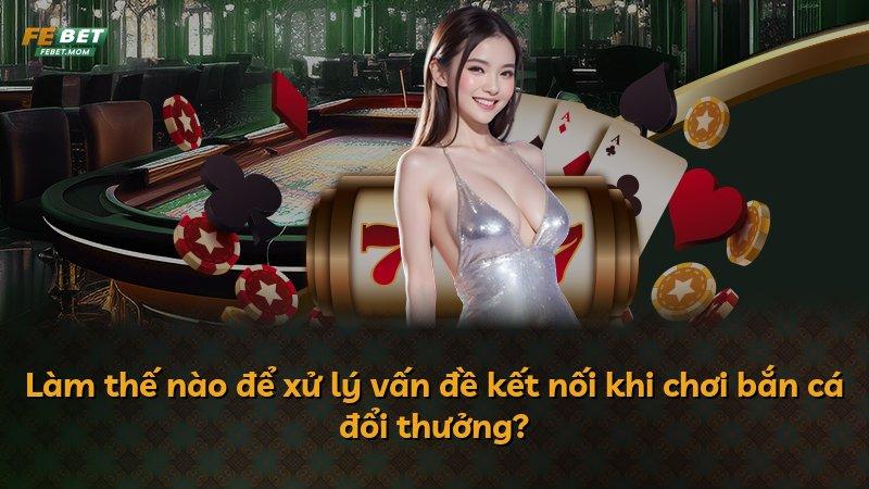 Làm thế nào để xử lý vấn đề kết nối khi chơi bắn cá đổi thưởng?
