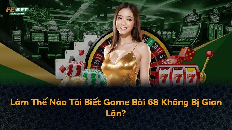 Làm Thế Nào Tôi Biết Game Bài 68 Không Bị Gian Lận?