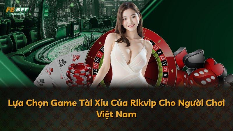Lựa Chọn Game Tài Xỉu Của Rikvip Cho Người Chơi Việt Nam