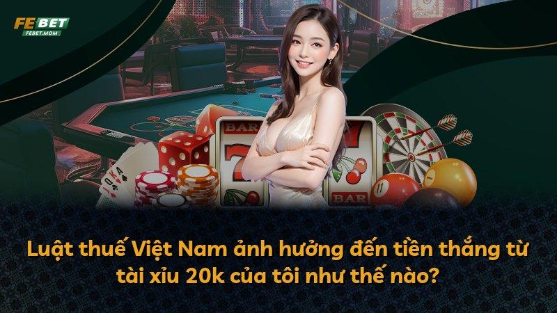 Luật thuế Việt Nam ảnh hưởng đến tiền thắng từ tài xỉu 20k của tôi như thế nào?
