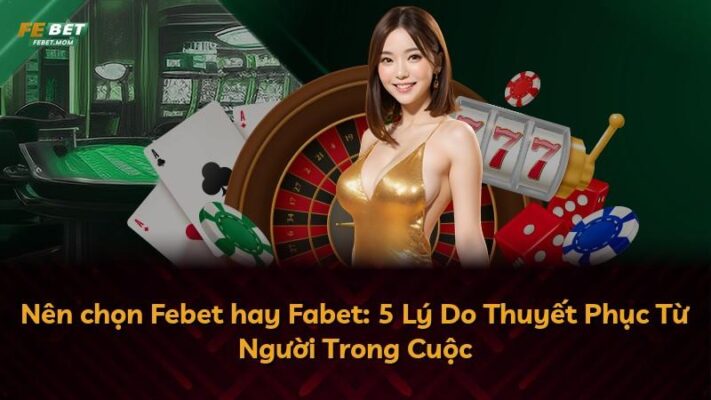 Nên chọn Febet hay Fabet: 5 Lý Do Thuyết Phục Từ Người Trong Cuộc