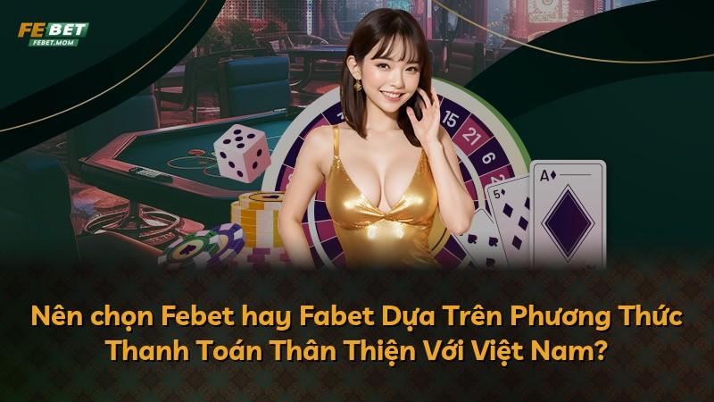 Nên chọn Febet hay Fabet Dựa Trên Phương Thức Thanh Toán Thân Thiện Với Việt Nam?