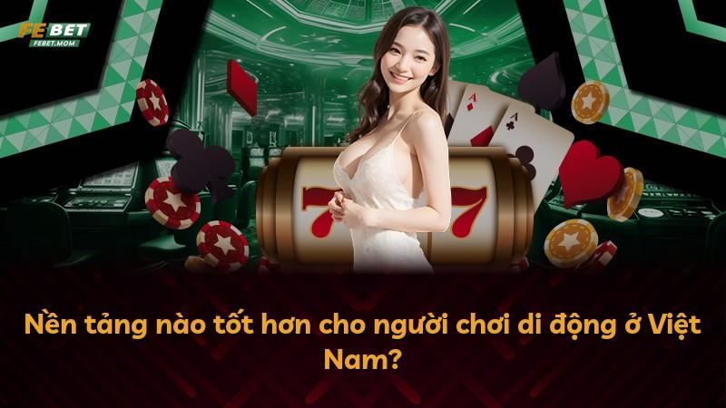 Nền tảng nào tốt hơn cho người chơi di động ở Việt Nam?