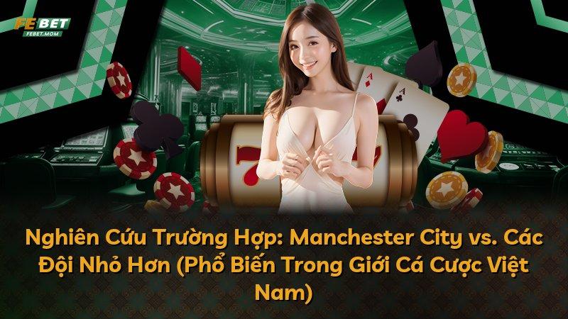 Nghiên Cứu Trường Hợp: Manchester City vs. Các Đội Nhỏ Hơn (Phổ Biến Trong Giới Cá Cược Việt Nam)