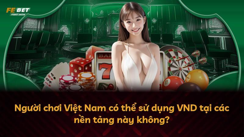 Người chơi Việt Nam có thể sử dụng VND tại các nền tảng này không?