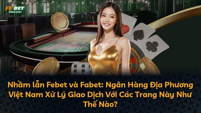 Nhầm lẫn Febet và Fabet: Ngân Hàng Địa Phương Việt Nam Xử Lý Giao Dịch Với Các Trang Này Như Thế Nào?