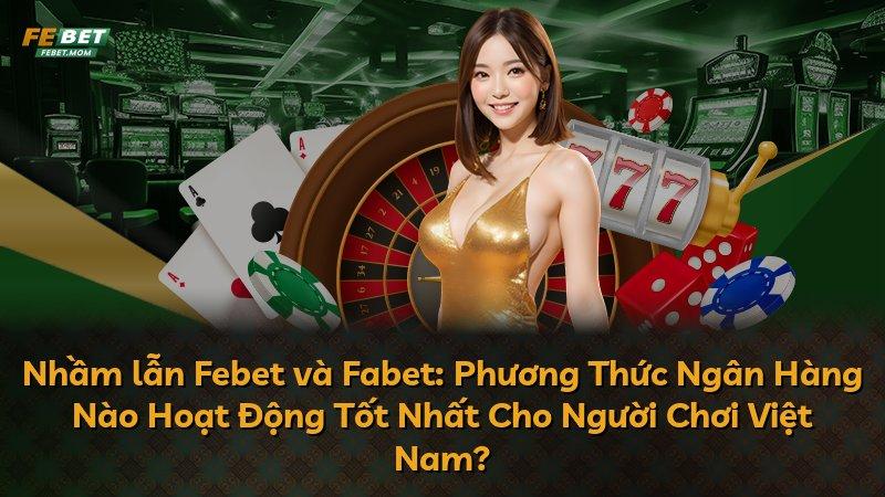 Nhầm lẫn Febet và Fabet: Phương Thức Ngân Hàng Nào Hoạt Động Tốt Nhất Cho Người Chơi Việt Nam?