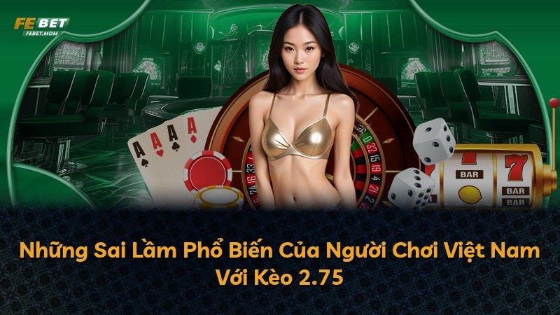 Những Sai Lầm Phổ Biến Của Người Chơi Việt Nam Với Kèo 2.75