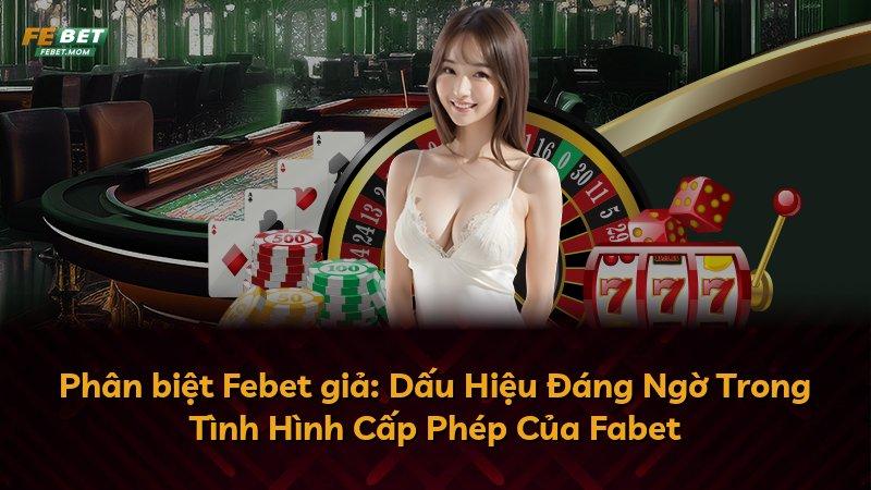 Phân biệt Febet giả: Dấu Hiệu Đáng Ngờ Trong Tình Hình Cấp Phép Của Fabet