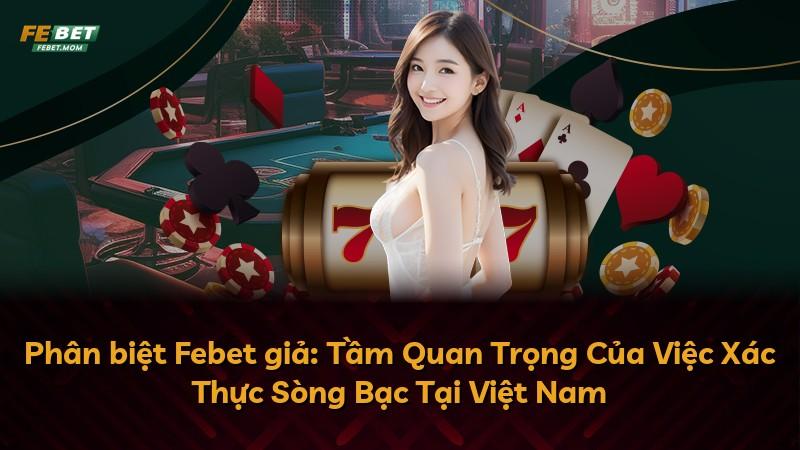 Phân biệt Febet giả: Tầm Quan Trọng Của Việc Xác Thực Sòng Bạc Tại Việt Nam