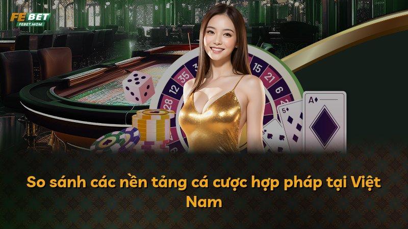 So sánh các nền tảng cá cược hợp pháp tại Việt Nam