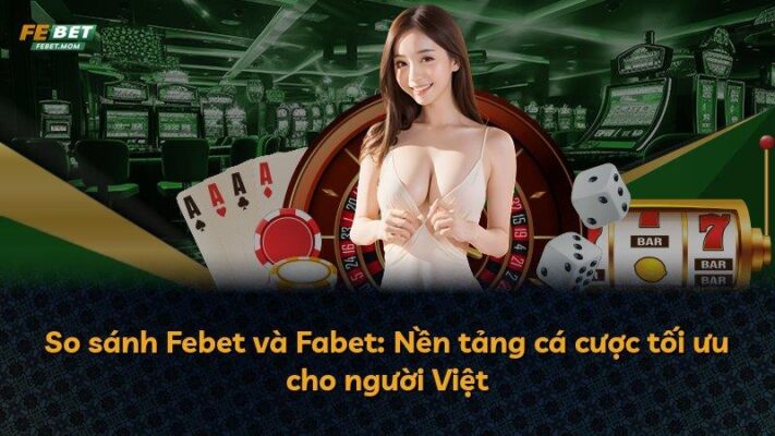 So sánh Febet và Fabet: Nền tảng cá cược tối ưu cho người Việt