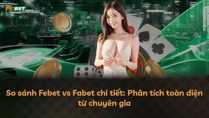So sánh Febet vs Fabet chi tiết: Phân tích toàn diện từ chuyên gia