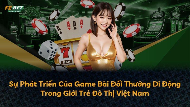 Sự Phát Triển Của Game Bài Đổi Thưởng Di Động Trong Giới Trẻ Đô Thị Việt Nam