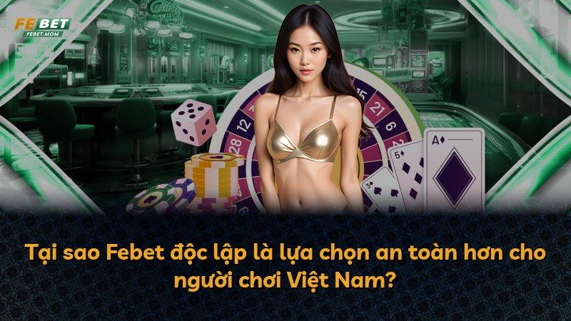Tại sao Febet độc lập là lựa chọn an toàn hơn cho người chơi Việt Nam?