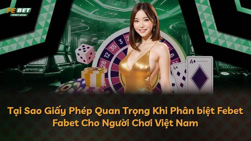 Tại Sao Giấy Phép Quan Trọng Khi Phân biệt Febet Fabet Cho Người Chơi Việt Nam