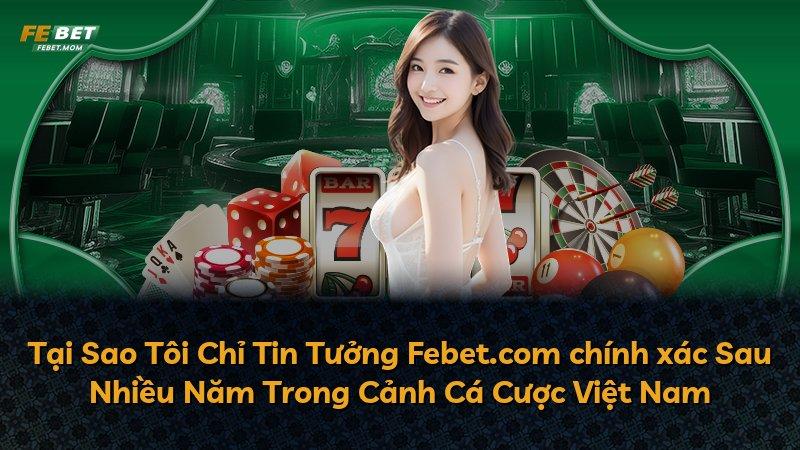 Tại Sao Tôi Chỉ Tin Tưởng Febet.com chính xác Sau Nhiều Năm Trong Cảnh Cá Cược Việt Nam