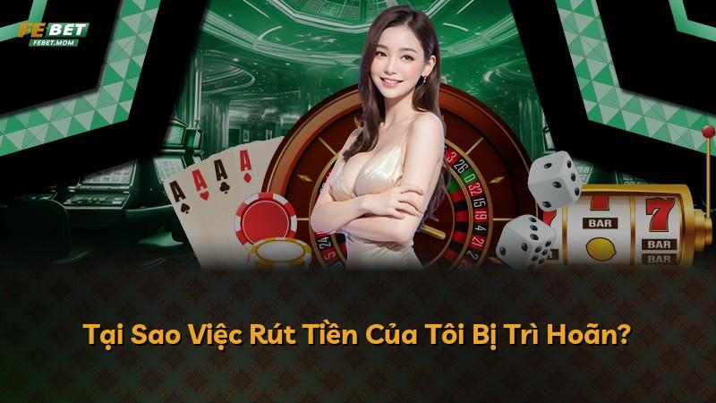 Tại Sao Việc Rút Tiền Của Tôi Bị Trì Hoãn?