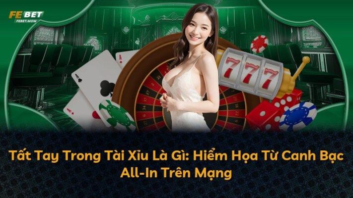 Tất Tay Trong Tài Xỉu Là Gì: Hiểm Họa Từ Canh Bạc All-In Trên Mạng