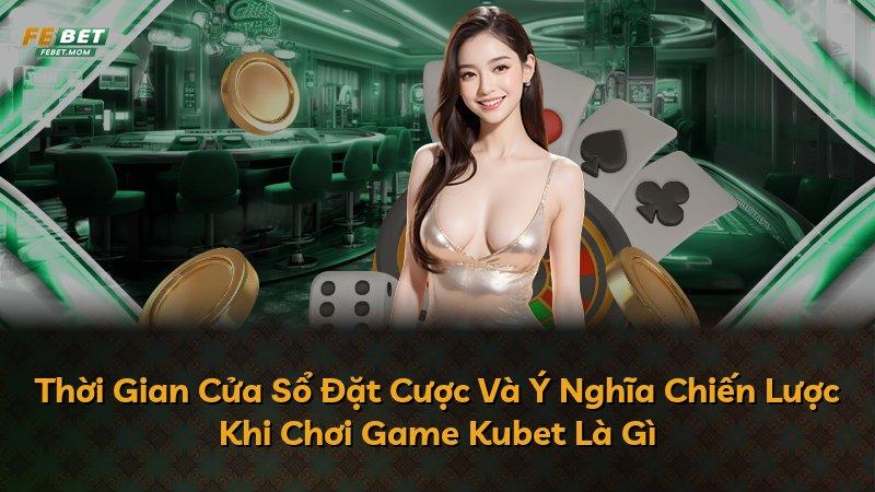Thời Gian Cửa Sổ Đặt Cược Và Ý Nghĩa Chiến Lược Khi Chơi Game Kubet Là Gì