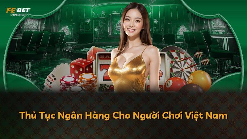 Thủ Tục Ngân Hàng Cho Người Chơi Việt Nam