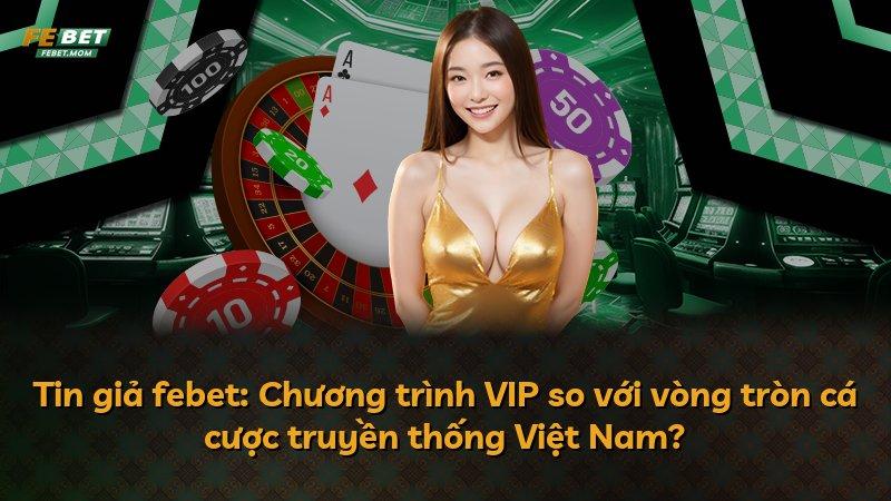 Tin giả febet: Chương trình VIP so với vòng tròn cá cược truyền thống Việt Nam?