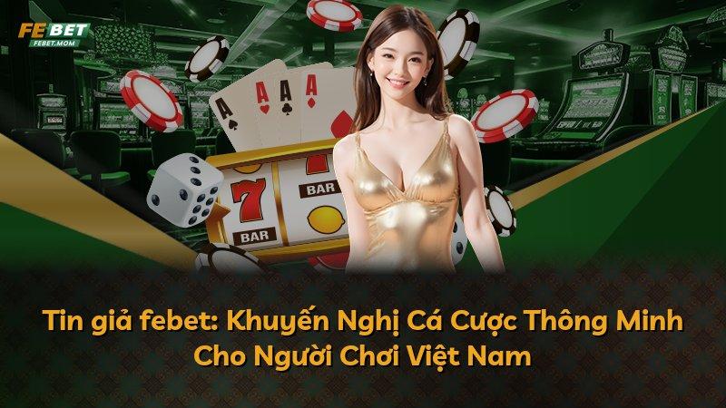 Tin giả febet: Khuyến Nghị Cá Cược Thông Minh Cho Người Chơi Việt Nam