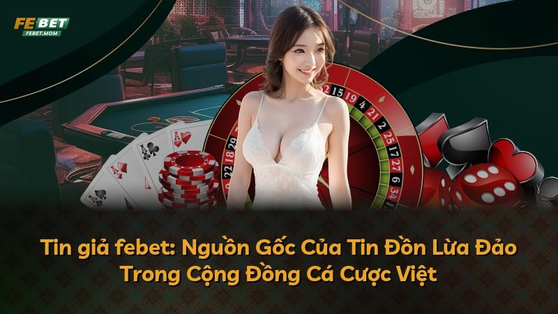 Tin giả febet: Nguồn Gốc Của Tin Đồn Lừa Đảo Trong Cộng Đồng Cá Cược Việt