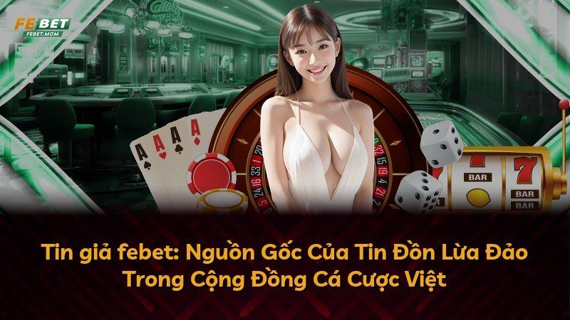 Tin giả febet: Nguồn Gốc Của Tin Đồn Lừa Đảo Trong Cộng Đồng Cá Cược Việt