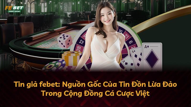 Tin giả febet: Nguồn Gốc Của Tin Đồn Lừa Đảo Trong Cộng Đồng Cá Cược Việt