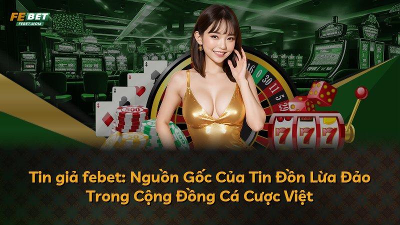 Tin giả febet: Nguồn Gốc Của Tin Đồn Lừa Đảo Trong Cộng Đồng Cá Cược Việt