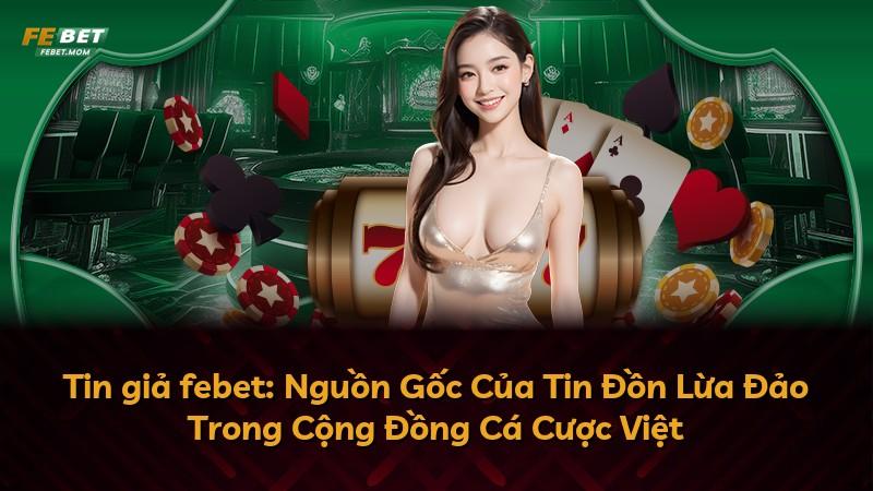Tin giả febet: Nguồn Gốc Của Tin Đồn Lừa Đảo Trong Cộng Đồng Cá Cược Việt