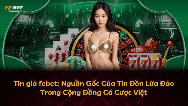Tin giả febet: Nguồn Gốc Của Tin Đồn Lừa Đảo Trong Cộng Đồng Cá Cược Việt