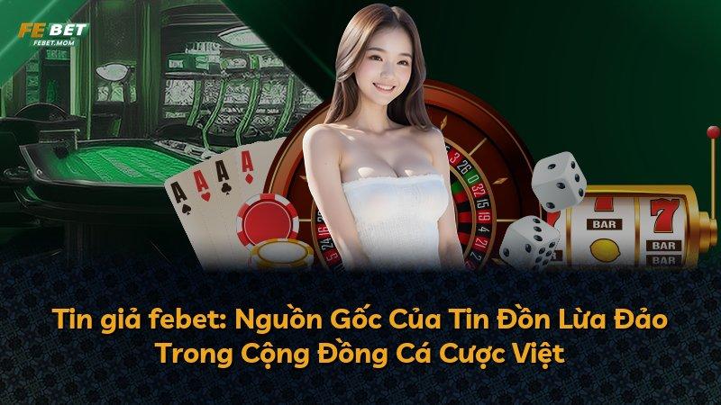 Tin giả febet: Nguồn Gốc Của Tin Đồn Lừa Đảo Trong Cộng Đồng Cá Cược Việt