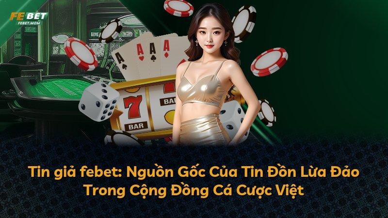 Tin giả febet: Nguồn Gốc Của Tin Đồn Lừa Đảo Trong Cộng Đồng Cá Cược Việt