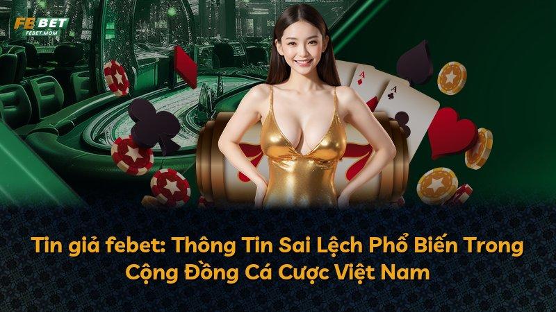Tin giả febet: Thông Tin Sai Lệch Phổ Biến Trong Cộng Đồng Cá Cược Việt Nam