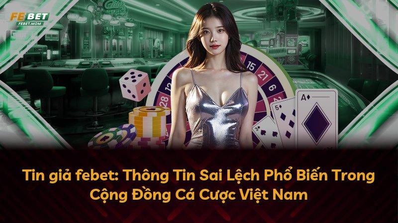Tin giả febet: Thông Tin Sai Lệch Phổ Biến Trong Cộng Đồng Cá Cược Việt Nam