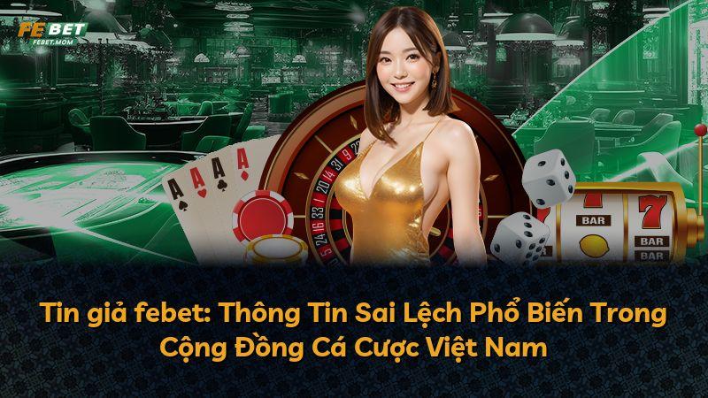Tin giả febet: Thông Tin Sai Lệch Phổ Biến Trong Cộng Đồng Cá Cược Việt Nam