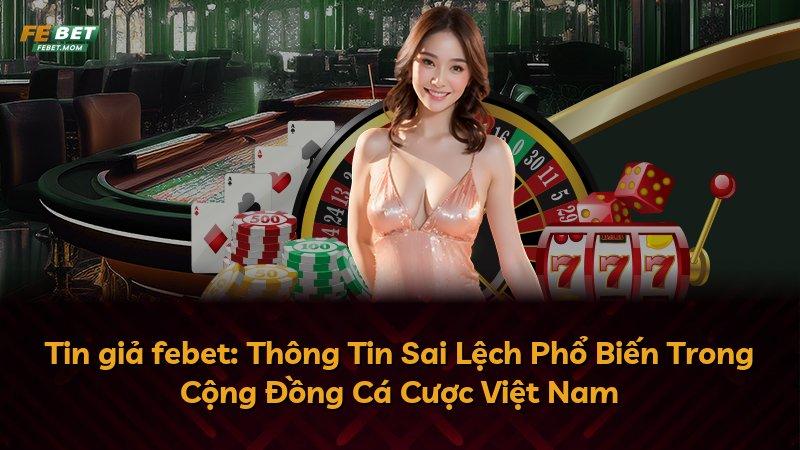 Tin giả febet: Thông Tin Sai Lệch Phổ Biến Trong Cộng Đồng Cá Cược Việt Nam